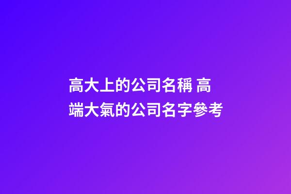 高大上的公司名稱 高端大氣的公司名字參考-第1張-公司起名-玄機派